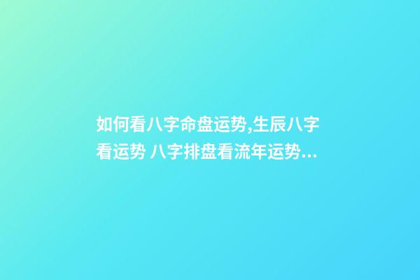 如何看八字命盘运势,生辰八字 看运势 八字排盘看流年运势,八字排盘详解-第1张-观点-玄机派